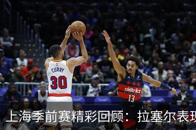上海季前赛精彩回顾：拉塞尔表现突出，锋线深度令人满意