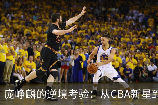庞峥麟的逆境考验：从CBA新星到表现失常的背后