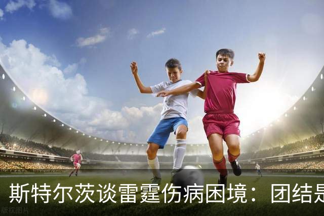 斯特尔茨谈雷霆伤病困境：团结是应对挑战的关键