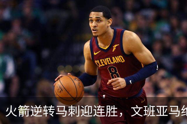 火箭逆转马刺迎连胜，文班亚马绝平球遭封盖