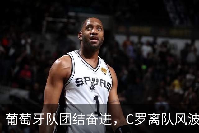 葡萄牙队团结奋进，C罗离队风波无法撼动信心